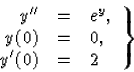 \begin{displaymath}
\left.\begin{array}
{rcl}
{y}^{\prime\prime}&=&e^y, \\  
y(0)&=&0, \\ {y}^\prime(0)&=&2 \end{array}\right\}\end{displaymath}
