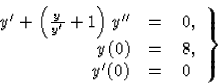 \begin{displaymath}
\left.\begin{array}
{rcl}
{y}^\prime +\left(\frac{y}{{y}^\pr...
 ...e}&=&0, \\  
y(0)&=&8, \\ {y}^\prime(0)&=&0 \end{array}\right\}\end{displaymath}
